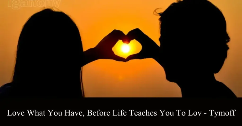 Love What You Have, Before Life Teaches You to Lov - Tymoff Explained